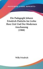 Die Padagogik Johann Friedrich Flattichs Im Lichte Ihrer Zeit Und Der Modernen Anschauung (1908) - Willy Friedrich (author)