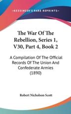 The War of the Rebellion, Series 1, V30, Part 4, Book 2 - Robert N Scott (author)
