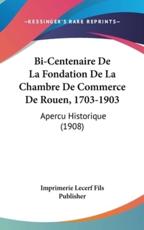 Bi-Centenaire De La Fondation De La Chambre De Commerce De Rouen, 1703-1903 - Imprimerie Lecerf Fils Publisher (author)