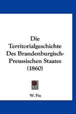 Die Territorialgeschichte Des Brandenburgisch-Preussischen Staates (1860) - W Fix (editor)