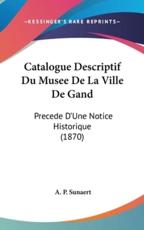 Catalogue Descriptif Du Musee De La Ville De Gand - A P Sunaert (author)