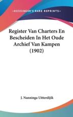 Register Van Charters En Bescheiden in Het Oude Archief Van Kampen (1902) - J Nanninga Uitterdijik (author)
