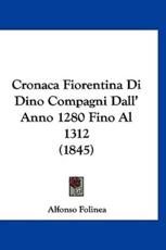 Cronaca Fiorentina Di Dino Compagni Dall' Anno 1280 Fino Al 1312 (1845) - Alfonso Folinea (author)