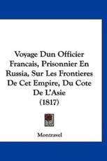 Voyage Dun Officier Francais, Prisonnier En Russia, Sur Les Frontieres De CET Empire, Du Cote De L'Asie (1817) - Montravel (author)