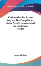 Christenlehre Fur Reifere Zoglinge Der Evangelischen Kirche Auch Erinnerungsbuch Fur Erwachsene (1820) - Anton Kirchner (author)