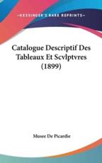 Catalogue Descriptif Des Tableaux Et Scvlptvres (1899) - Musee De Picardie (author)