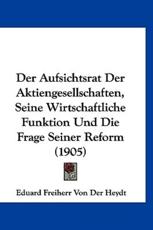 Der Aufsichtsrat Der Aktiengesellschaften, Seine Wirtschaftliche Funktion Und Die Frage Seiner Reform (1905) - Eduard Freiherr Von Der Heydt (author)