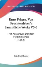 Ernst Frhern. Von Feuchtersleben's Sammtliche Werke V5-6 - Friedrich Hebbel (editor)