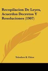 Recopilacion De Leyes, Acuerdos Decretos Y Resoluciones (1907) - Telesforo B Ubios (author)