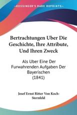Bertrachtungen Uber Die Geschichte, Ihre Attribute, Und Ihren Zweck - Josef Ernst Ritter Von Koch-Sternfeld