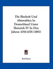 Die Bischofs Und Abtswahlen In Deutschland Unter Heinrich IV In Den Jahren 1056-1076 (1881) - Karl Beyer