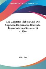 Die Capitatio Plebeia Und Die Capitatio Humana Im Romisch-Byzantinischen Steuerrecht (1900) - Fritz Leo