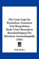 Die Cessio Legis Im Romischen, Gemeinen Und Burgerlichen Recht Unter Besonderer Berucksichtigung Der Einzeinen Anwendungsfalle (1903) - Felix Becker (author)