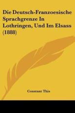 Die Deutsch-Franzoesische Sprachgrenze In Lothringen, Und Im Elsass (1888) - Constant This