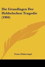 Die Grundlagen Der Hebbelschen Tragodie (1904) - Franz Zinkernagel (author)