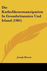 Die Katholikenemanzipation in Grossbritannien Und Irland (1905) - Joseph Blotzer