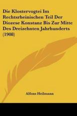 Die Klostervogtei Im Rechtsrheinischen Teil Der Diozese Konstanz Bis Zur Mitte Des Dreizehnten Jahrhunderts (1908) - Alfons Heilmann (author)