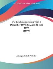 Die Reichstagssession Vom 6 Dezember 1898 Bis Zum 22 Juni 1899 (1899) - Aktiengesellschaft Publisher (author)