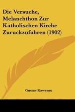 Die Versuche, Melanchthon Zur Katholischen Kirche Zuruckzufuhren (1902) - Gustav Kawerau (author)