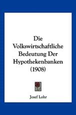 Die Volkswirtschaftliche Bedeutung Der Hypothekenbanken (1908) - Josef Lohr (author)