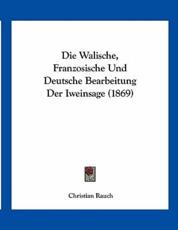 Die Walische, Franzosische Und Deutsche Bearbeitung Der Iweinsage (1869) - Christian Rauch