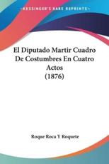 El Diputado Martir Cuadro De Costumbres En Cuatro Actos (1876) - Roque Roca y Roquete