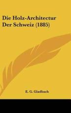 Die Holz-Architectur Der Schweiz (1885) - E G Gladbach (author)