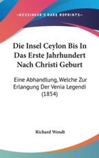 Die Insel Ceylon Bis in Das Erste Jahrhundert Nach Christi Geburt - Richard Wendt (author)