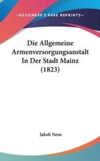 Die Allgemeine Armenversorgungsanstalt in Der Stadt Mainz (1823) - Jakob Neus (author)