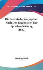 Die Lateinische Konjugation Nach Den Ergebnissen Der Sprachverleichung (1887) - Max Engelhardt (author)