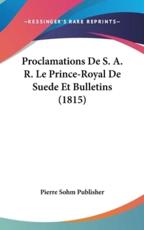 Proclamations De S. A. R. Le Prince-Royal De Suede Et Bulletins (1815) - Sohm Publisher Pierre Sohm Publisher (author), Pierre Sohm Publisher (author)