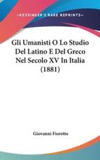 Gli Umanisti O Lo Studio Del Latino E Del Greco Nel Secolo XV in Italia (1881) - Giovanni Fioretto (author)