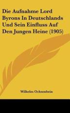 Die Aufnahme Lord Byrons in Deutschlands Und Sein Einfluss Auf Den Jungen Heine (1905) - Wilhelm Ochsenbein
