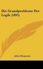 Die Grundprobleme Der Logik (1895) - Julius Bergmann (author)