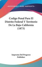 Codigo Penal Para El Distrito Federal Y Territorio De La Baja-California (1873) - Imprenta Del Progreso Publisher (author)