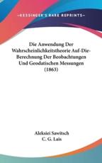 Die Anwendung Der Wahrscheinlichkeitstheorie Auf-Die-Berechnung Der Beobachtungen Und Geodatischen Messungen (1863) - Aleksiei Sawitsch (author), C G Lais (editor)