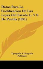 Datos Para La Codificacion De Las Leyes Del Estado L. Y S. De Puebla (1891) - Tipografia y Litografia Publisher (author)