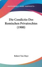 Die Condictio Des Romischen Privatrechtes (1900) - Robert Von Mayr