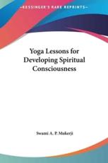 Yoga Lessons for Developing Spiritual Consciousness - Swami A P Mukerji