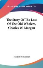 The Story Of The Last Of The Old Whalers, Charles W. Morgan - Marion Dickerman (editor)