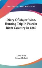 Diary of Major Wise, Hunting Trip in Powder River Country in 1880 - Lewis Wise, Howard B Lott (editor)