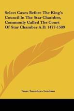 Select Cases Before The King's Council In The Star Chamber, Commonly Called The Court Of Star Chamber A.D. 1477-1509 - Isaac Saunders Leadam (editor)