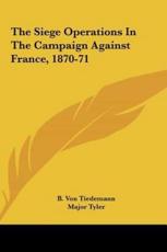 The Siege Operations in the Campaign Against France, 1870-71 - B Von Tiedemann (author), Major Tyler (translator)