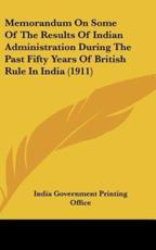 Memorandum on Some of the Results of Indian Administration During the Past Fifty Years of British Rule in India (1911) - Government Printing Office India Government Printing Office (author), India Government Printing Office (author)