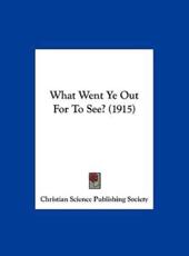 What Went Ye Out for to See? (1915) - Christian Science Publishing Society (author)