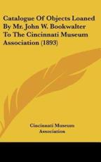 Catalogue of Objects Loaned by Mr. John W. Bookwalter to the Cincinnati Museum Association (1893) - Cincinnati Museum Association (author)