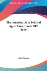 The Intendant as a Political Agent Under Louis XIV (1899) - Allen Johnson (author)