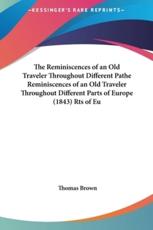 The Reminiscences of an Old Traveler Throughout Different Pathe Reminiscences of an Old Traveler Throughout Different Parts of Europe (1843) Rts of Eu - Thomas Brown (author)