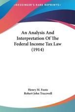 An Analysis and Interpretation of the Federal Income Tax Law (1914) - Henry M Foote (author), Robert John Tracewell (author)