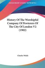 History Of The Worshipful Company Of Pewterers Of The City Of London V2 (1902) - Charles Welch (author)